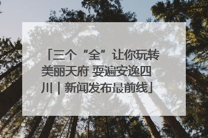 三个“全”让你玩转美丽天府 耍遍安逸四川｜新闻发布最前线