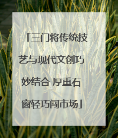 三门将传统技艺与现代文创巧妙结合 厚重石窗轻巧闯市场