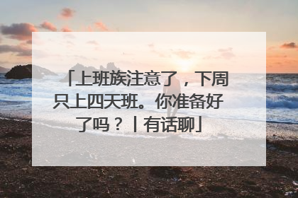 上班族注意了，下周只上四天班。你准备好了吗？丨有话聊