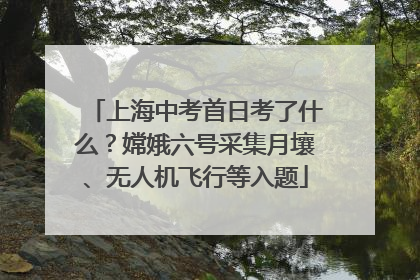 上海中考首日考了什么？嫦娥六号采集月壤、无人机飞行等入题
