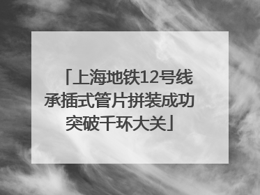 上海地铁12号线承插式管片拼装成功突破千环大关