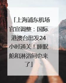 上海浦东机场官宣调整：国际港澳台出发24小时通关！睡眠舱和淋浴间也来了