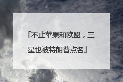 不止苹果和欧盟，三星也被特朗普点名