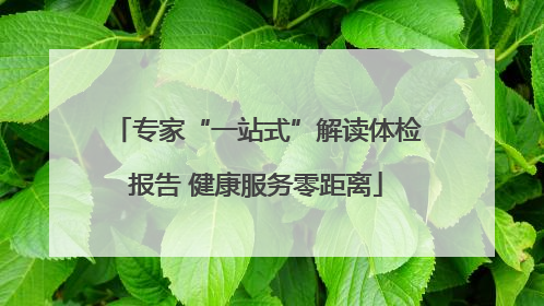 专家“一站式”解读体检报告 健康服务零距离