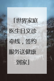 世界家庭医生日义诊牵线，签约服务送健康到家