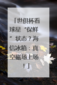 世俱杯看球星“保鲜”状态？海信冰箱：真空磁场上场！