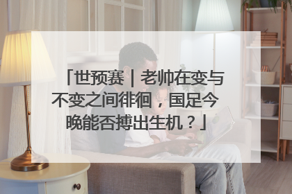 世预赛｜老帅在变与不变之间徘徊，国足今晚能否搏出生机？