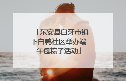 东安县白牙市镇下白鸭社区举办端午包粽子活动