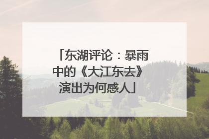 东湖评论：暴雨中的《大江东去》演出为何感人