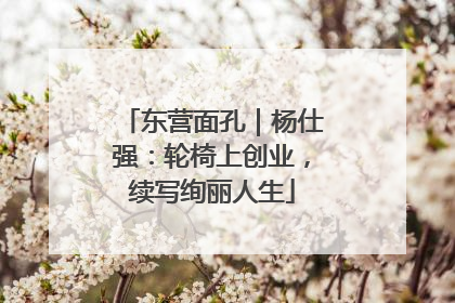 东营面孔｜杨仕强：轮椅上创业，续写绚丽人生