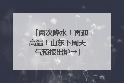 两次降水！再迎高温！山东下周天气预报出炉→