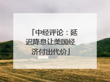 中经评论：延迟降息让美国经济付出代价