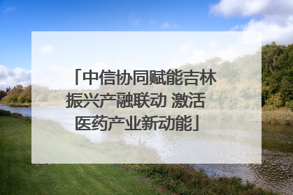 中信协同赋能吉林振兴产融联动 激活医药产业新动能