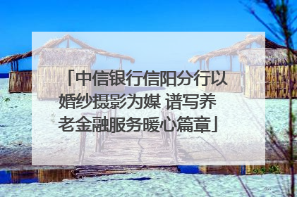 中信银行信阳分行以婚纱摄影为媒 谱写养老金融服务暖心篇章