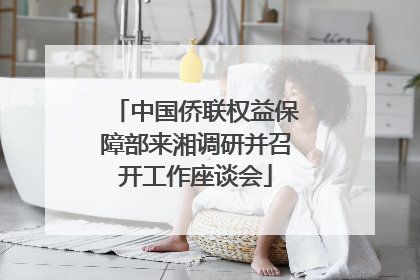 中国侨联权益保障部来湘调研并召开工作座谈会