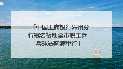 中国工商银行漳州分行冠名赞助全市职工乒乓球赛圆满举行