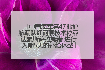 中国海军第47批护航编队红河舰技术停靠达累斯萨拉姆港 进行为期5天的补给休整