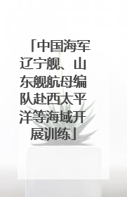 中国海军辽宁舰、山东舰航母编队赴西太平洋等海域开展训练