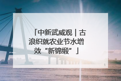 中新武威观｜古浪织就农业节水增效“新锦缎”