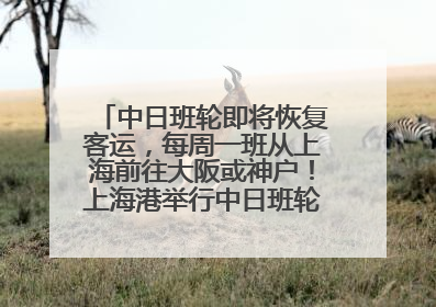 中日班轮即将恢复客运，每周一班从上海前往大阪或神户！上海港举行中日班轮船港联动应急演练