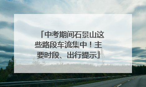 中考期间石景山这些路段车流集中！主要时段、出行提示