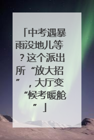 中考遇暴雨没地儿等？这个派出所“放大招”，大厅变“候考暖舱”