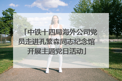 中铁十四局海外公司党员走进孔繁森同志纪念馆开展主题党日活动