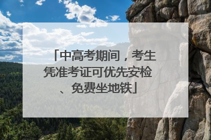中高考期间，考生凭准考证可优先安检、免费坐地铁