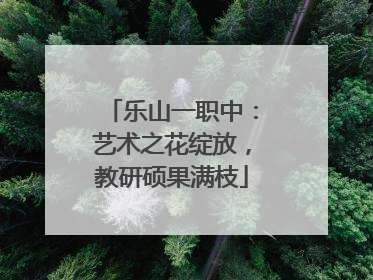 乐山一职中：艺术之花绽放，教研硕果满枝