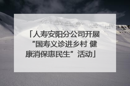 人寿安阳分公司开展“国寿义诊进乡村 健康消保惠民生”活动