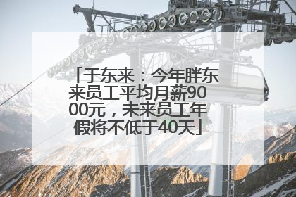 于东来：今年胖东来员工平均月薪9000元，未来员工年假将不低于40天