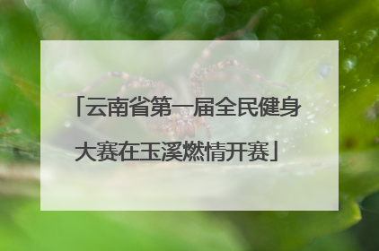 云南省第一届全民健身大赛在玉溪燃情开赛