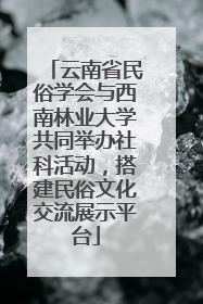 云南省民俗学会与西南林业大学共同举办社科活动，搭建民俗文化交流展示平台