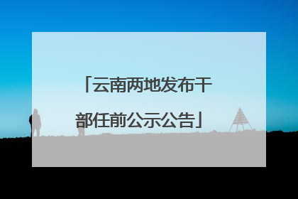 云南两地发布干部任前公示公告