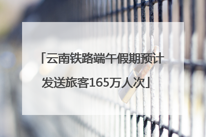 云南铁路端午假期预计发送旅客165万人次