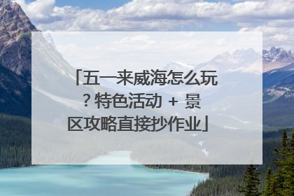 五一来威海怎么玩？特色活动 + 景区攻略直接抄作业