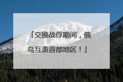 交换战俘期间，俄乌互袭首都地区！