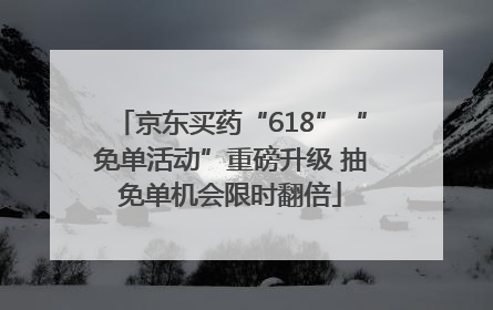 京东买药“618”“免单活动”重磅升级 抽免单机会限时翻倍