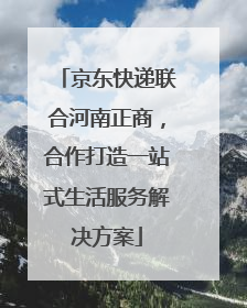 京东快递联合河南正商，合作打造一站式生活服务解决方案