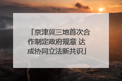 京津冀三地首次合作制定政府规章 达成协同立法新共识