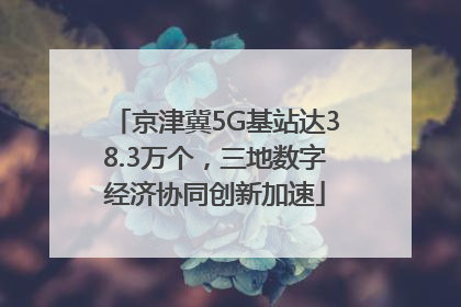 京津冀5G基站达38.3万个，三地数字经济协同创新加速