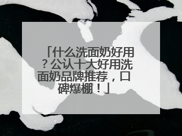 什么洗面奶好用？公认十大好用洗面奶品牌推荐，口碑爆棚！