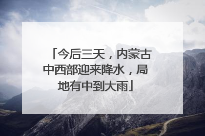 今后三天，内蒙古中西部迎来降水，局地有中到大雨