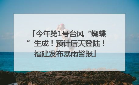 今年第1号台风“蝴蝶”生成！预计后天登陆！福建发布暴雨警报