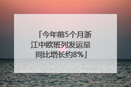 今年前5个月浙江中欧班列发运量同比增长约8%