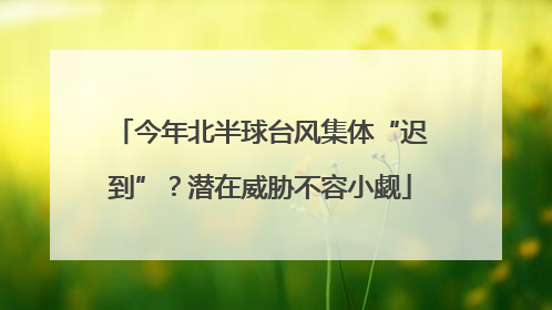 今年北半球台风集体“迟到”？潜在威胁不容小觑