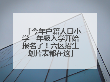 今年户籍人口小学一年级入学开始报名了！六区招生划片表都在这