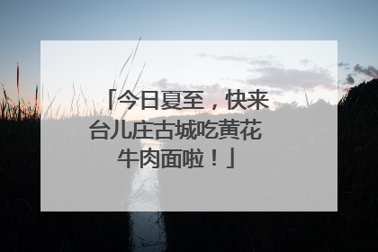 今日夏至，快来台儿庄古城吃黄花牛肉面啦！