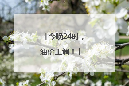 今晚24时，油价上调！