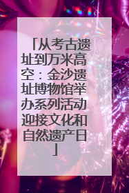 从考古遗址到万米高空：金沙遗址博物馆举办系列活动迎接文化和自然遗产日